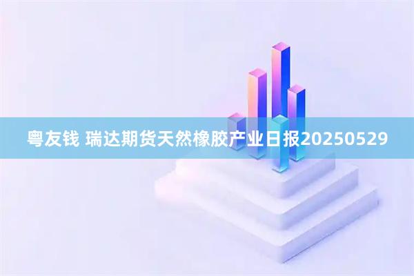 粤友钱 瑞达期货天然橡胶产业日报20250529