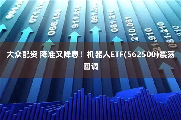 大众配资 降准又降息！机器人ETF(562500)震荡回调
