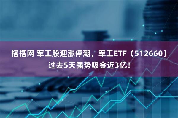 搭搭网 军工股迎涨停潮，军工ETF（512660）过去5天强势吸金近3亿！