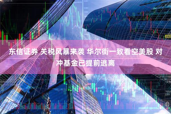 东信证券 关税风暴来袭 华尔街一致看空美股 对冲基金已提前逃离