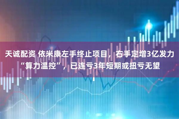 天诚配资 依米康左手终止项目，右手定增3亿发力“算力温控”，已连亏3年短期或扭亏无望