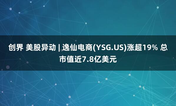 创界 美股异动 | 逸仙电商(YSG.US)涨超19% 总市值近7.8亿美元
