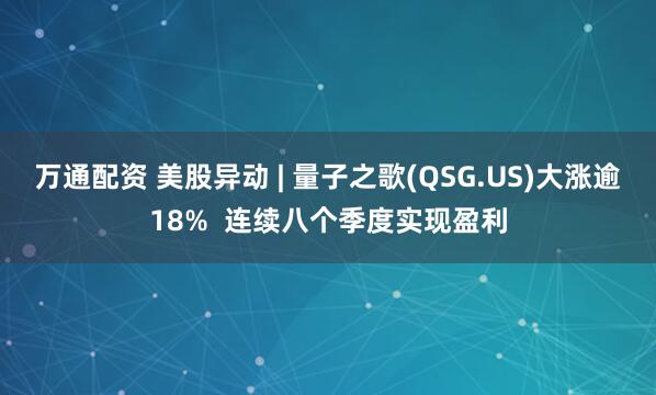 万通配资 美股异动 | 量子之歌(QSG.US)大涨逾18%  连续八个季度实现盈利