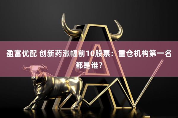 盈富优配 创新药涨幅前10股票：重仓机构第一名都是谁？