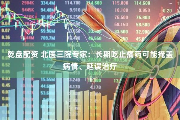 乾盘配资 北医三院专家：长期吃止痛药可能掩盖病情、延误治疗