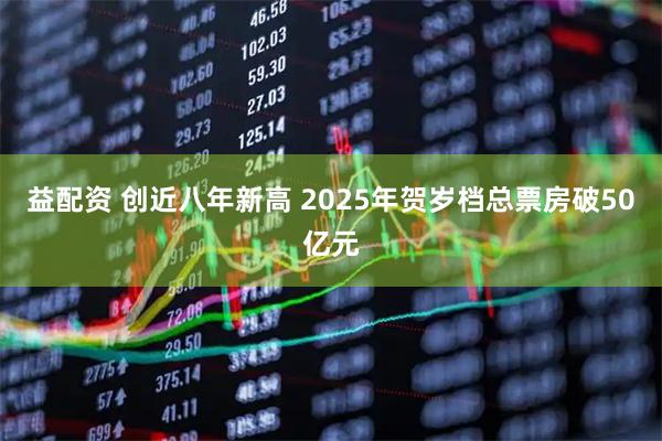 益配资 创近八年新高 2025年贺岁档总票房破50亿元
