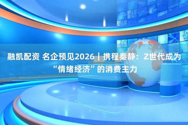 融凯配资 名企预见2026｜携程秦静：Z世代成为“情绪经济”的消费主力