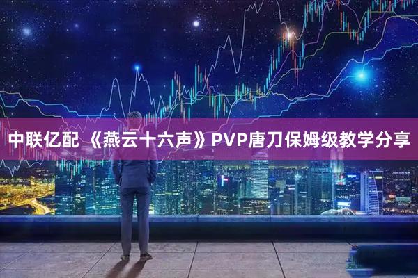 中联亿配 《燕云十六声》PVP唐刀保姆级教学分享