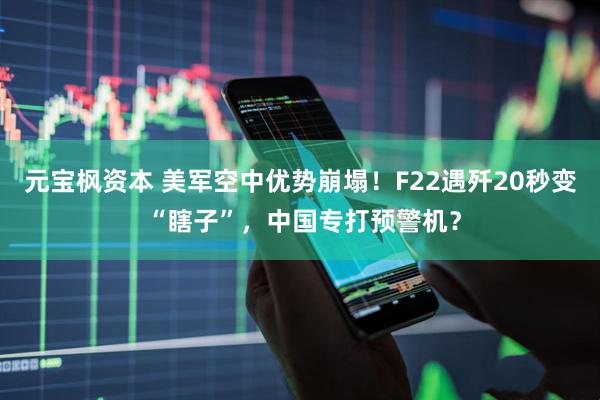 元宝枫资本 美军空中优势崩塌！F22遇歼20秒变 “瞎子”，中国专打预警机？