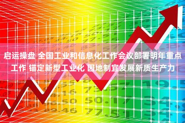 启运操盘 全国工业和信息化工作会议部署明年重点工作 锚定新型工业化 因地制宜发展新质生产力