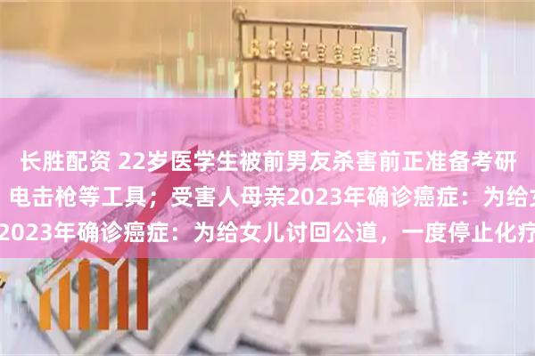 长胜配资 22岁医学生被前男友杀害前正准备考研，凶手曾购买三棱军刺、电击枪等工具；受害人母亲2023年确诊癌症：为给女儿讨回公道，一度停止化疗