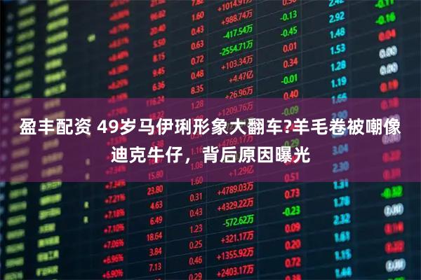 盈丰配资 49岁马伊琍形象大翻车?羊毛卷被嘲像迪克牛仔，背后原因曝光