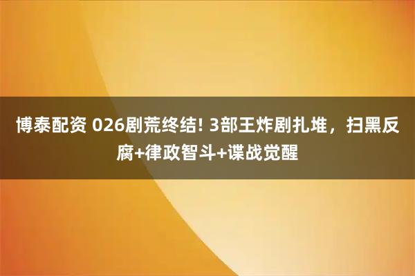 博泰配资 026剧荒终结! 3部王炸剧扎堆，扫黑反腐+律政智斗+谍战觉醒