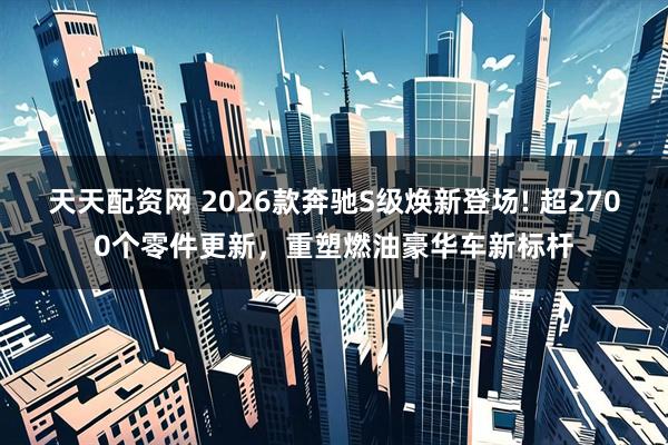 天天配资网 2026款奔驰S级焕新登场! 超2700个零件更新，重塑燃油豪华车新标杆
