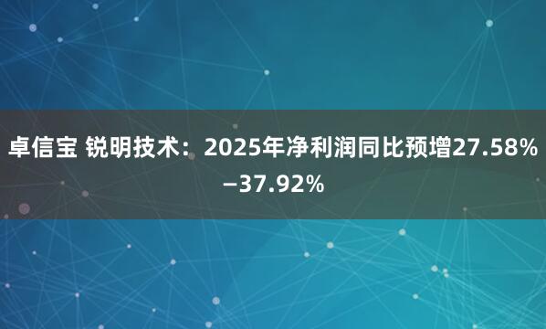 卓信宝 锐明技术：2025年净利润同比预增27.58%—37.92%