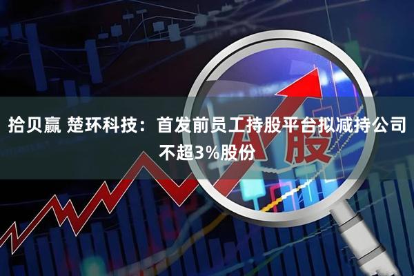 拾贝赢 楚环科技：首发前员工持股平台拟减持公司不超3%股份