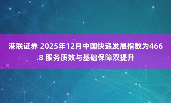 港联证券 2025年12月中国快递发展指数为466.8 服务质效与基础保障双提升