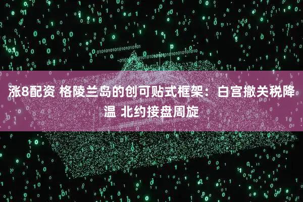 涨8配资 格陵兰岛的创可贴式框架：白宫撤关税降温 北约接盘周旋