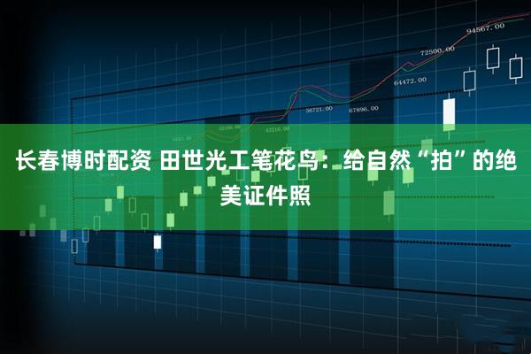 长春博时配资 田世光工笔花鸟：给自然“拍”的绝美证件照