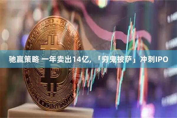 驰赢策略 一年卖出14亿, 「穷鬼披萨」冲刺IPO