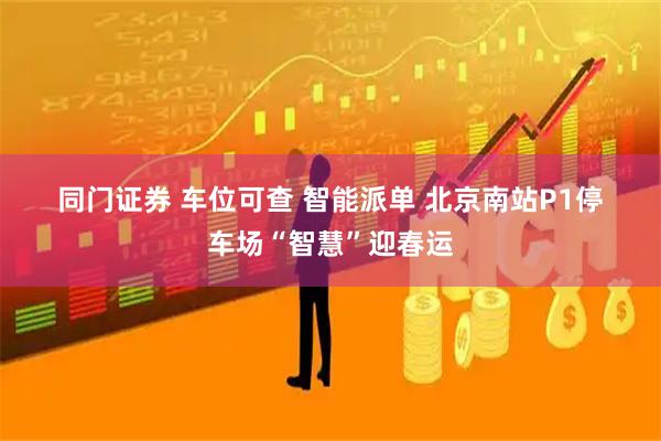 同门证券 车位可查 智能派单 北京南站P1停车场“智慧”迎春运
