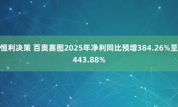 恒利决策 百奥赛图2025年净利同比预增384.26%至443.88%