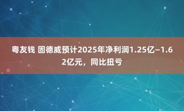 粤友钱 固德威预计2025年净利润1.25亿—1.62亿元，同比扭亏