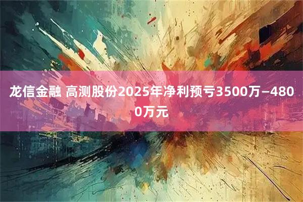 龙信金融 高测股份2025年净利预亏3500万—4800万元