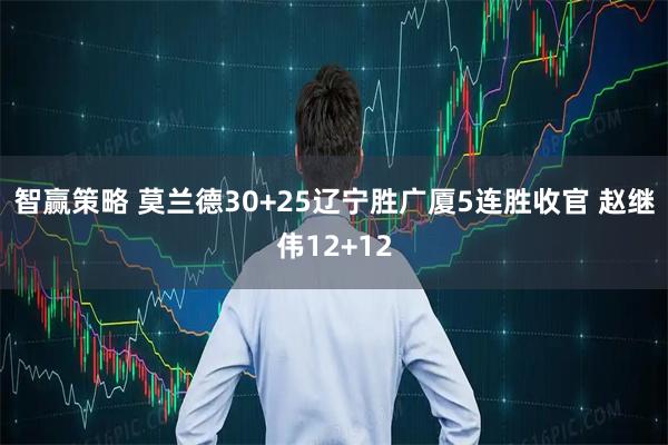 智赢策略 莫兰德30+25辽宁胜广厦5连胜收官 赵继伟12+12