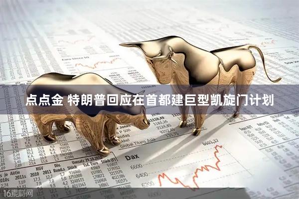 点点金 特朗普回应在首都建巨型凯旋门计划