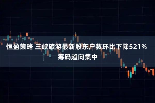 恒盈策略 三峡旅游最新股东户数环比下降521% 筹码趋向集中