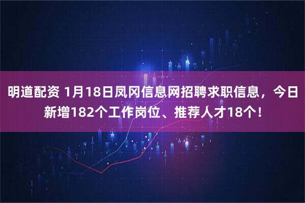 明道配资 1月18日凤冈信息网招聘求职信息,今日新增182个工作岗位、推荐人才18个!