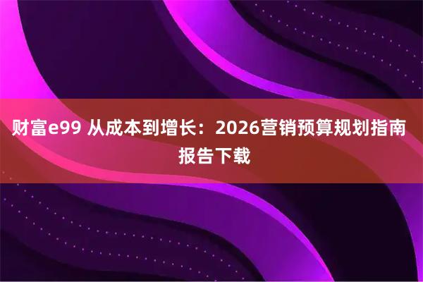财富e99 从成本到增长:2026营销预算规划指南 报告下载