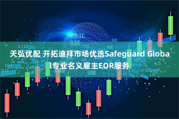 天弘优配 开拓迪拜市场优选Safeguard Global专业名义雇主EOR服务