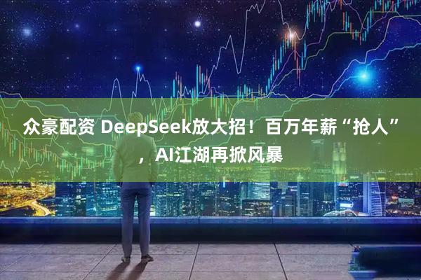 众豪配资 DeepSeek放大招！百万年薪“抢人”，AI江湖再掀风暴