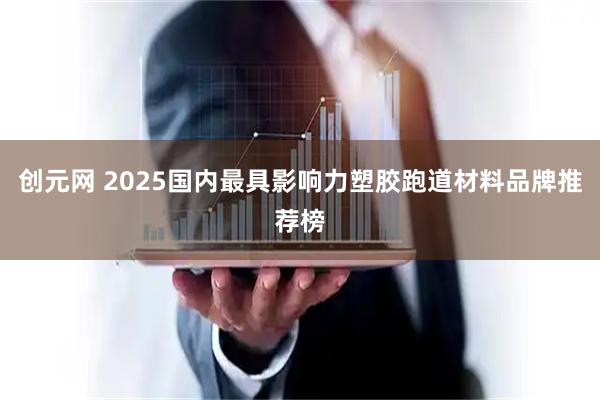创元网 2025国内最具影响力塑胶跑道材料品牌推荐榜