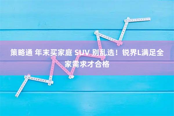 策略通 年末买家庭 SUV 别乱选！锐界L满足全家需求才合格