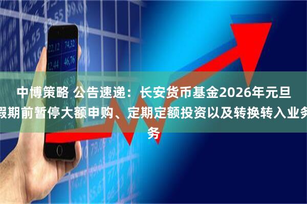 中博策略 公告速递：长安货币基金2026年元旦假期前暂停大额申购、定期定额投资以及转换转入业务
