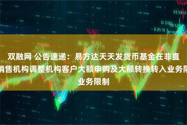 双融网 公告速递：易方达天天发货币基金在非直销销售机构调整机构客户大额申购及大额转换转入业务限制