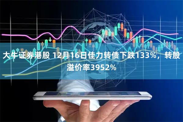 大牛证券港股 12月16日佳力转债下跌133%，转股溢价率3952%