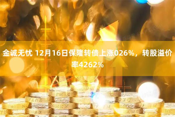 金诚无忧 12月16日保隆转债上涨026%，转股溢价率4262%