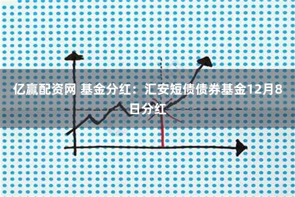 亿赢配资网 基金分红：汇安短债债券基金12月8日分红