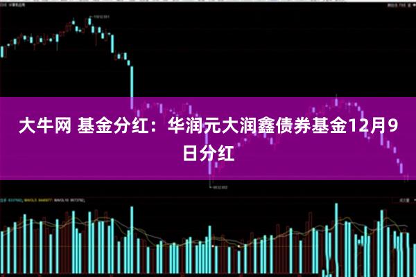 大牛网 基金分红：华润元大润鑫债券基金12月9日分红