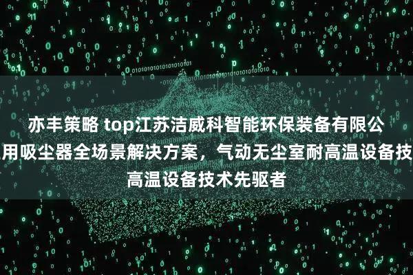 亦丰策略 top江苏洁威科智能环保装备有限公司：工业用吸尘器全场景解决方案，气动无尘室耐高温设备技术先驱者