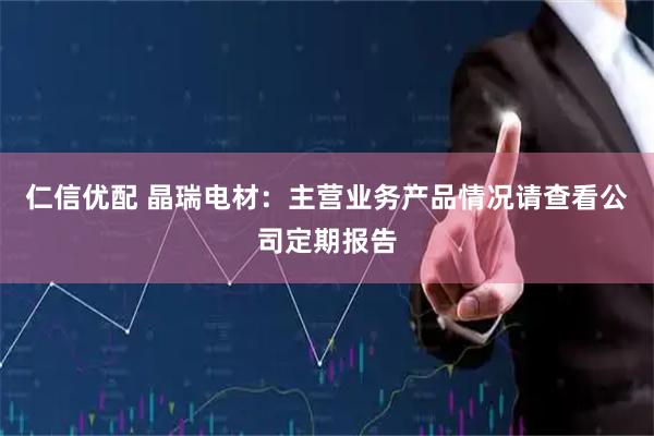 仁信优配 晶瑞电材：主营业务产品情况请查看公司定期报告