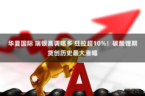 华夏国际 瑞银高调唱多 狂拉超10%！碳酸锂期货创历史最大涨幅