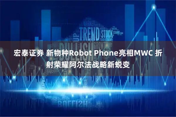 宏泰证券 新物种Robot Phone亮相MWC 折射荣耀阿尔法战略新蜕变