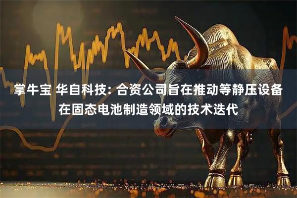 掌牛宝 华自科技: 合资公司旨在推动等静压设备在固态电池制造领域的技术迭代