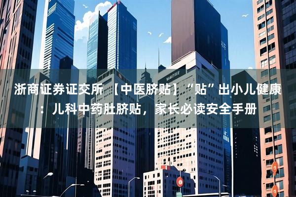 浙商证券证交所 【中医脐贴】“贴”出小儿健康：儿科中药肚脐贴，家长必读安全手册