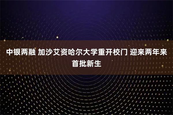 中银两融 加沙艾资哈尔大学重开校门 迎来两年来首批新生